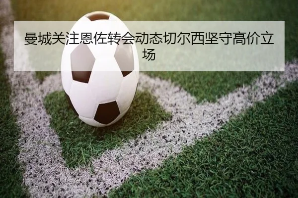 曼城关注恩佐转会动态切尔西坚守高价立场