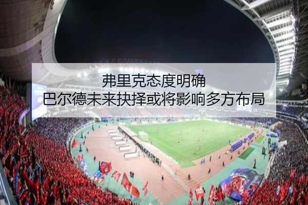 弗里克态度明确 巴尔德未来抉择或将影响多方布局