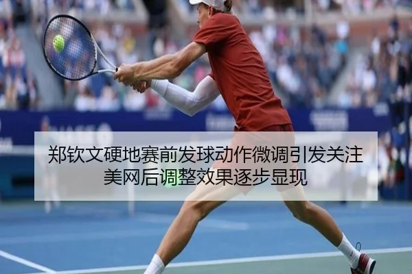 郑钦文硬地赛前发球动作微调引发关注 美网后调整效果逐步显现